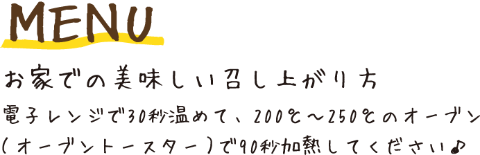 お家での美味しい召し上がり方 電子レンジで30秒温めて、200℃〜250℃のオーブン（オーブントースター）で90秒加熱してください♪